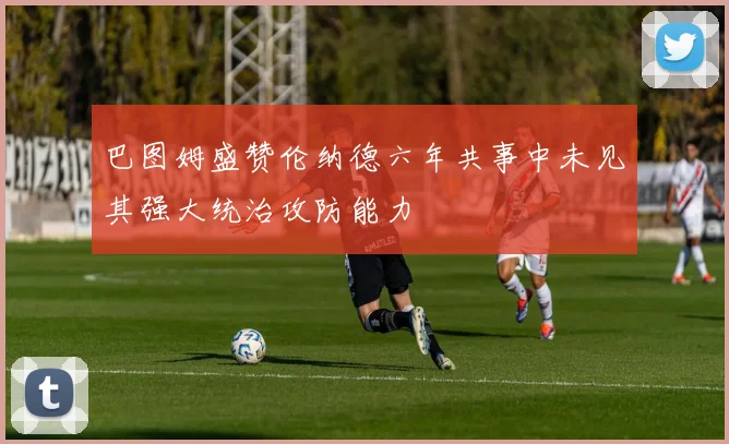 巴图姆盛赞伦纳德六年共事中未见其强大统治攻防能力