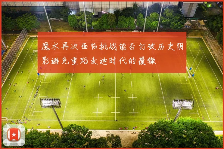 魔术再次面临挑战能否打破历史阴影避免重蹈麦迪时代的覆辙
