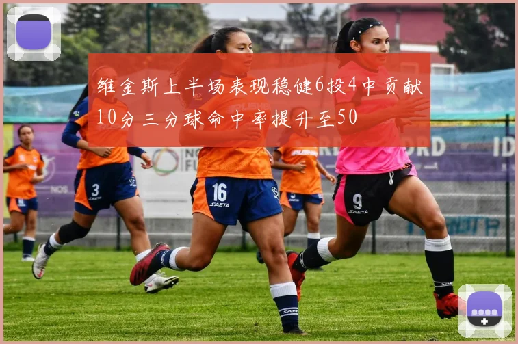 维金斯上半场表现稳健6投4中贡献10分三分球命中率提升至50