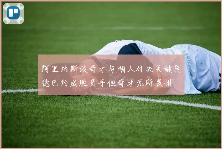 阿里纳斯谈奇才与湖人对决关键阿德巴约成胜负手但奇才无所畏惧