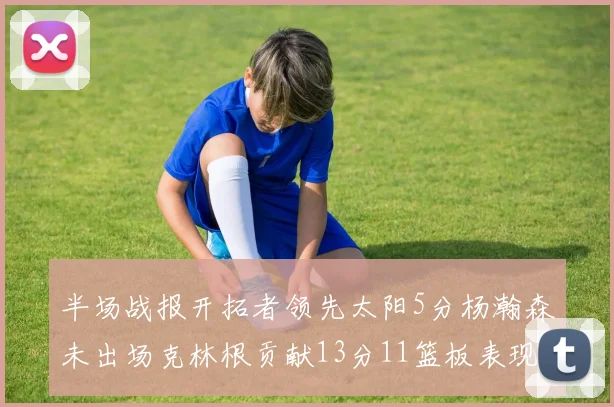 半场战报开拓者领先太阳5分杨瀚森未出场克林根贡献13分11篮板表现出色