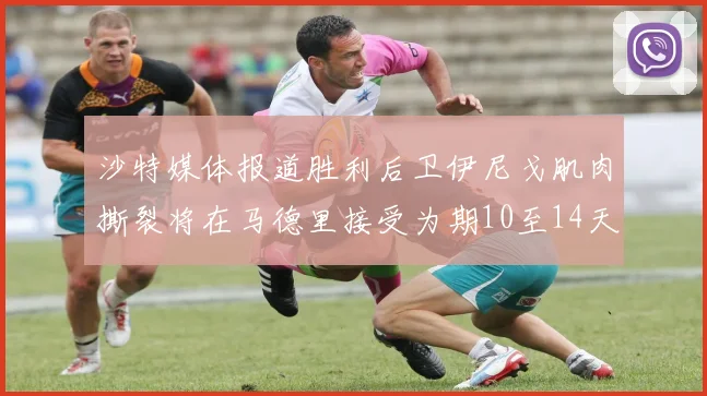 沙特媒体报道胜利后卫伊尼戈肌肉撕裂将在马德里接受为期10至14天的治疗