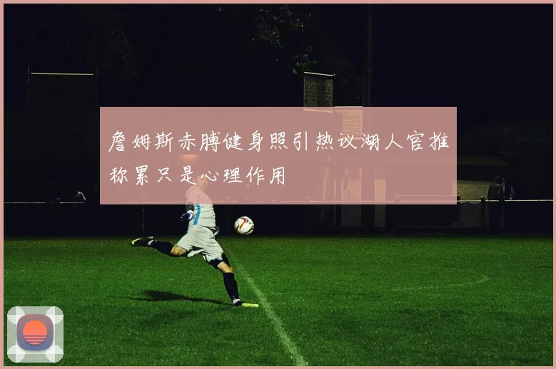 詹姆斯赤膊健身照引热议湖人官推称累只是心理作用