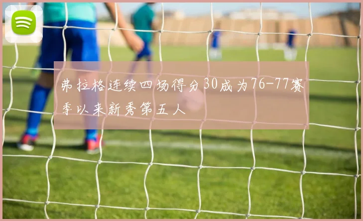 弗拉格连续四场得分30成为76-77赛季以来新秀第五人