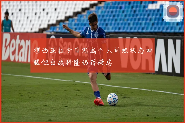 穆西亚拉今日完成个人训练状态回暖但出战科隆仍存疑虑