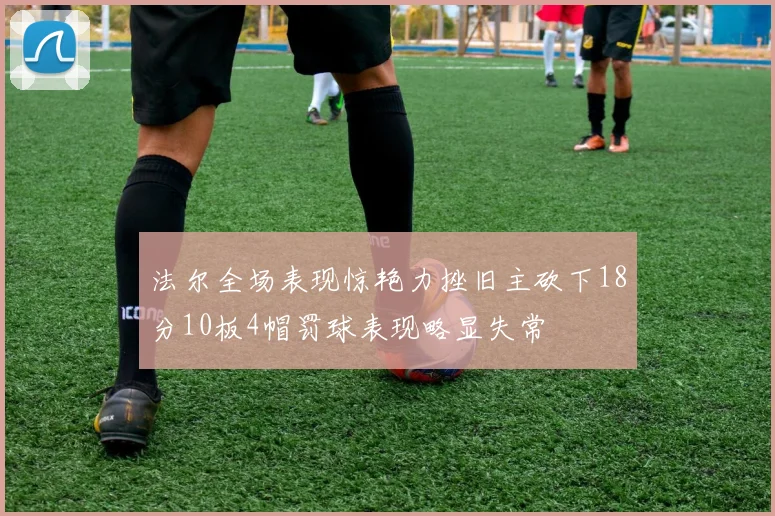 法尔全场表现惊艳力挫旧主砍下18分10板4帽罚球表现略显失常