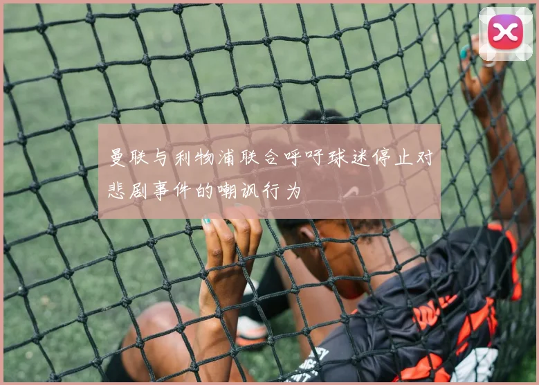 曼联与利物浦联合呼吁球迷停止对悲剧事件的嘲讽行为