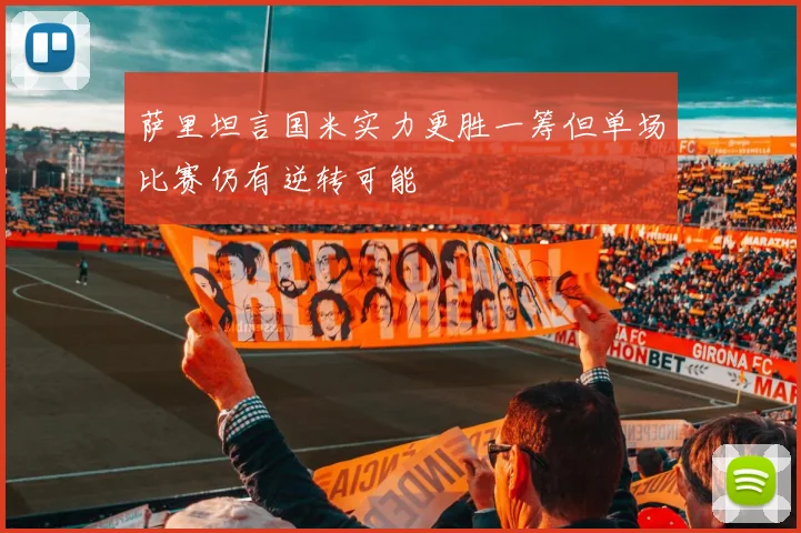 萨里坦言国米实力更胜一筹但单场比赛仍有逆转可能