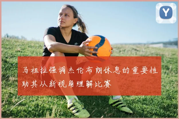 马祖拉强调杰伦布朗休息的重要性助其从新视角理解比赛