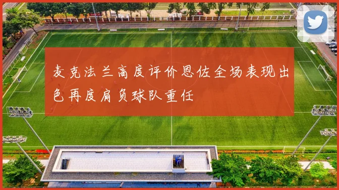 麦克法兰高度评价恩佐全场表现出色再度肩负球队重任