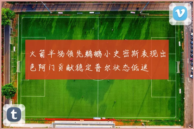 火箭半场领先鹈鹕小史密斯表现出色阿门贡献稳定普尔状态低迷