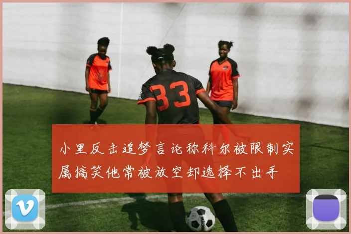 小里反击追梦言论称科尔被限制实属搞笑他常被放空却选择不出手
