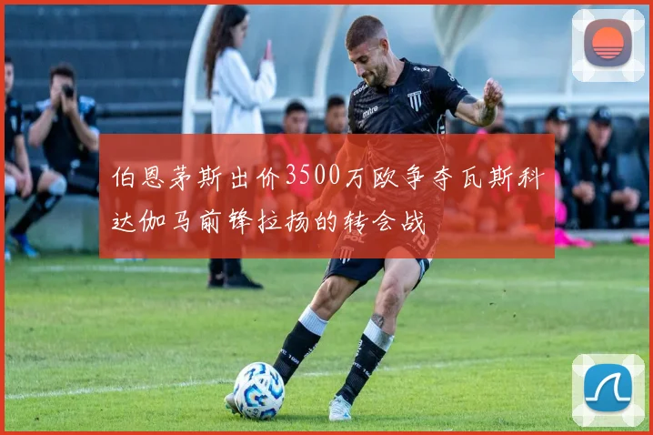 伯恩茅斯出价3500万欧争夺瓦斯科达伽马前锋拉扬的转会战