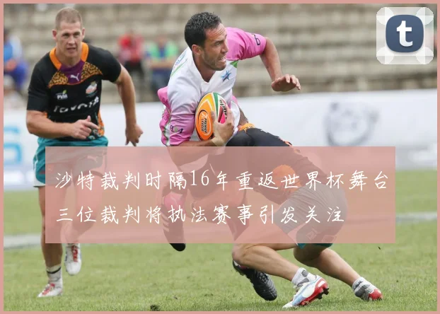 沙特裁判时隔16年重返世界杯舞台三位裁判将执法赛事引发关注