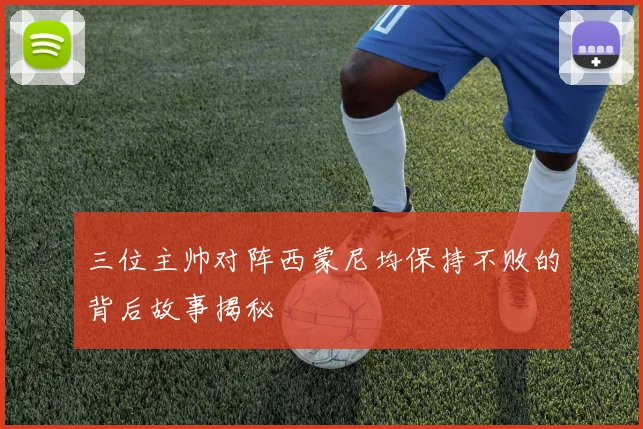 三位主帅对阵西蒙尼均保持不败的背后故事揭秘