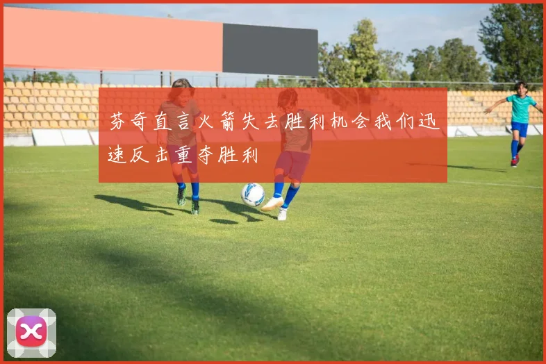 芬奇直言火箭失去胜利机会我们迅速反击重夺胜利