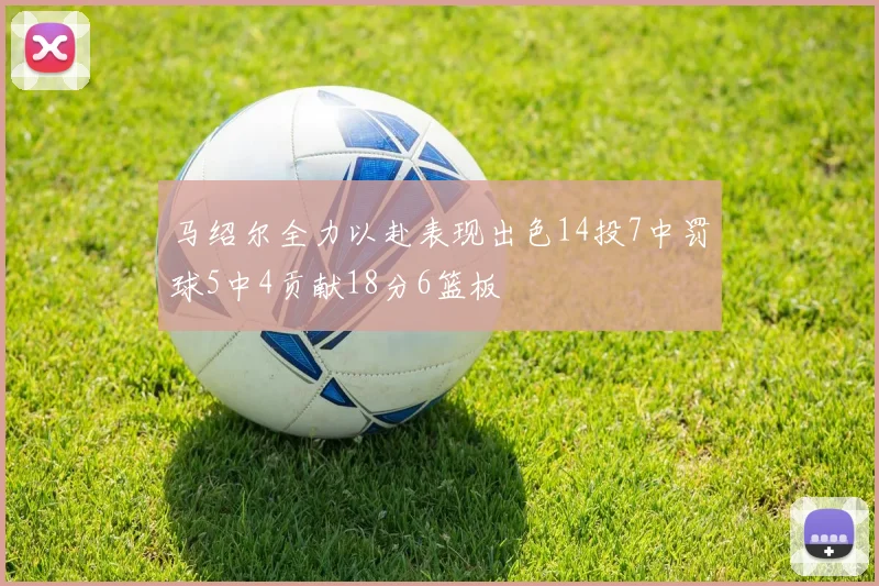 马绍尔全力以赴表现出色14投7中罚球5中4贡献18分6篮板