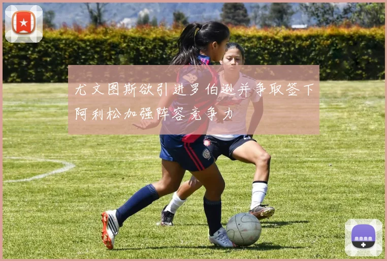 尤文图斯欲引进罗伯逊并争取签下阿利松加强阵容竞争力