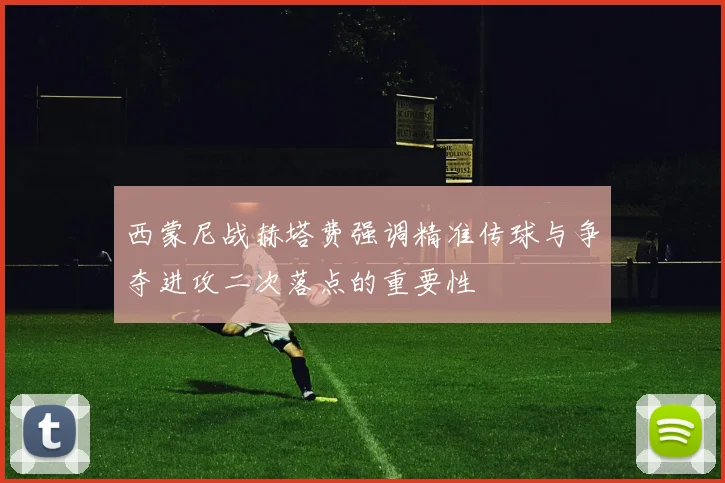 西蒙尼战赫塔费强调精准传球与争夺进攻二次落点的重要性