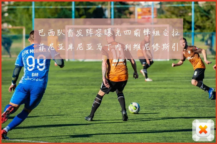 巴西队首发阵容曝光四前锋组合拉菲尼亚库尼亚马丁内利维尼修斯引期待