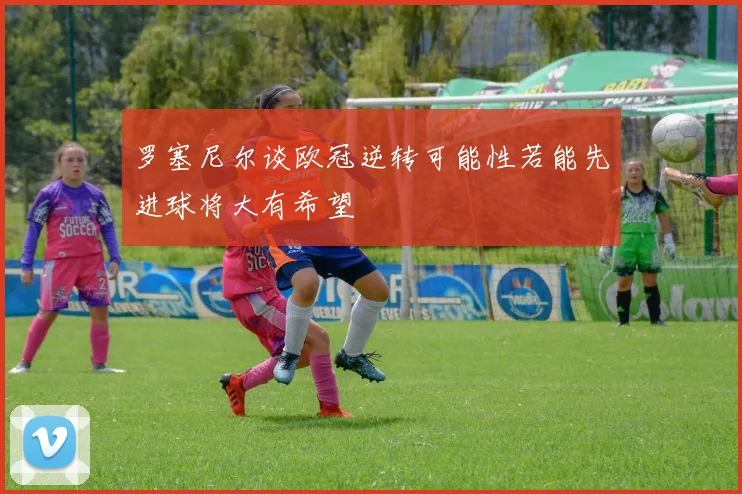罗塞尼尔谈欧冠逆转可能性若能先进球将大有希望
