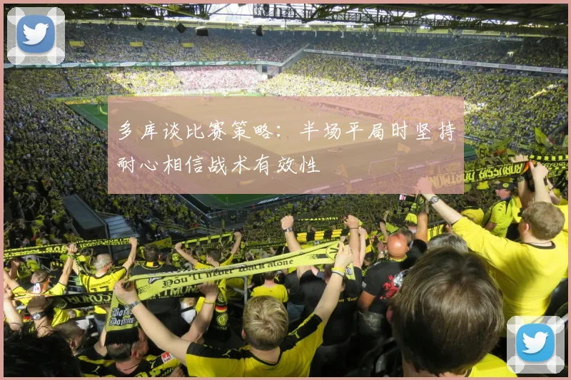 多库谈比赛策略：半场平局时坚持耐心相信战术有效性