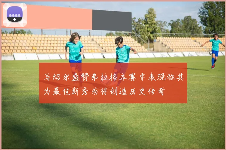 马绍尔盛赞弗拉格本赛季表现称其为最佳新秀或将创造历史传奇