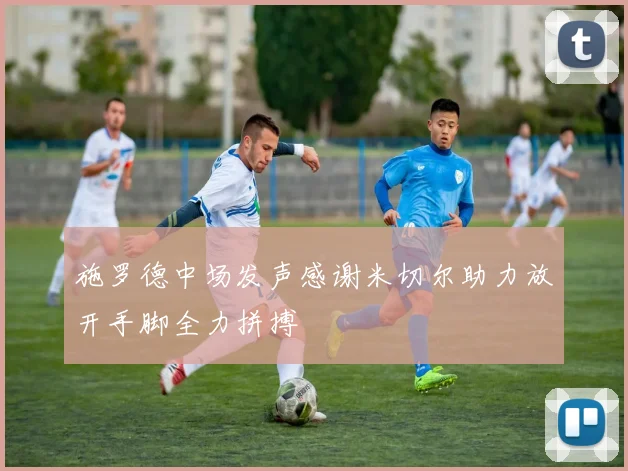施罗德中场发声感谢米切尔助力放开手脚全力拼搏