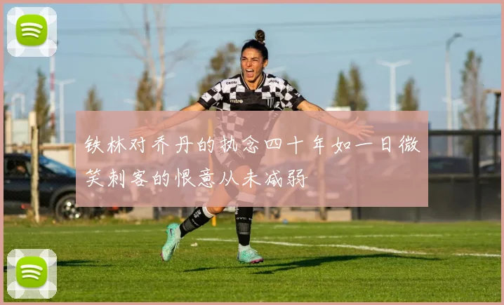 铁林对乔丹的执念四十年如一日微笑刺客的恨意从未减弱