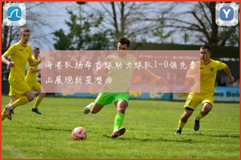 海港队杨希首球助力球队1-0领先泰山展现新星潜力