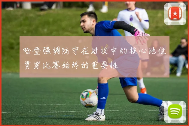 哈登强调防守在进攻中的核心地位贯穿比赛始终的重要性