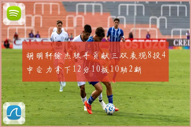 胡明轩徐杰联手贡献三双表现8投4中合力拿下12分10板10助2断
