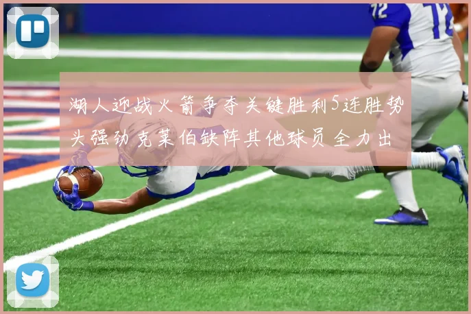 湖人迎战火箭争夺关键胜利5连胜势头强劲克莱伯缺阵其他球员全力出战