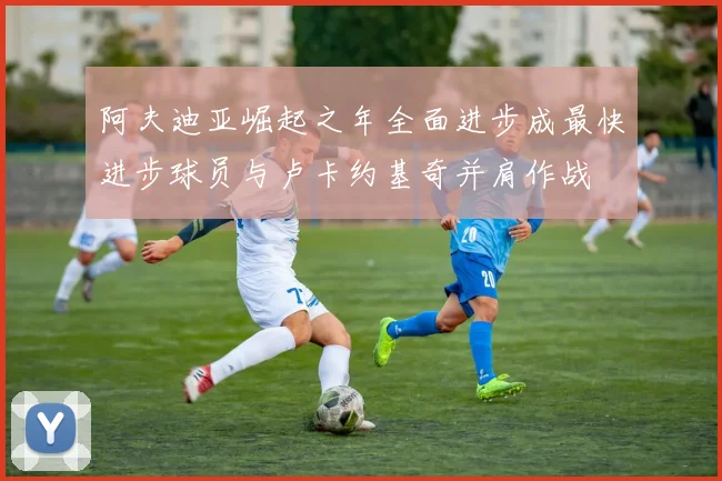 阿夫迪亚崛起之年全面进步成最快进步球员与卢卡约基奇并肩作战