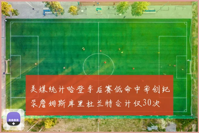 美媒统计哈登季后赛低命中率创纪录詹姆斯库里杜兰特合计仅30次