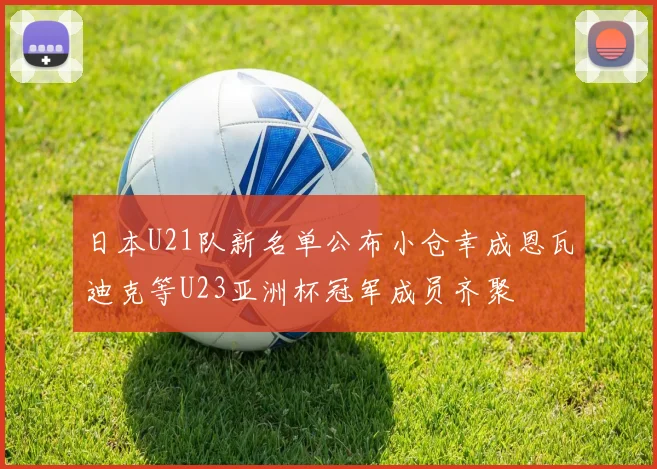 日本U21队新名单公布小仓幸成恩瓦迪克等U23亚洲杯冠军成员齐聚