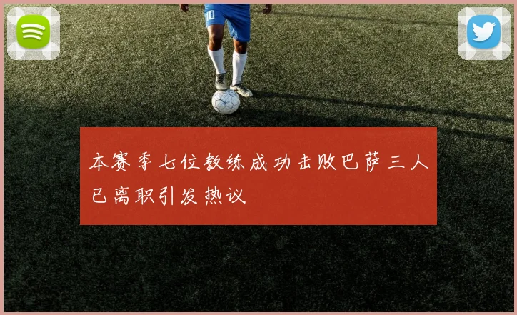 本赛季七位教练成功击败巴萨三人已离职引发热议